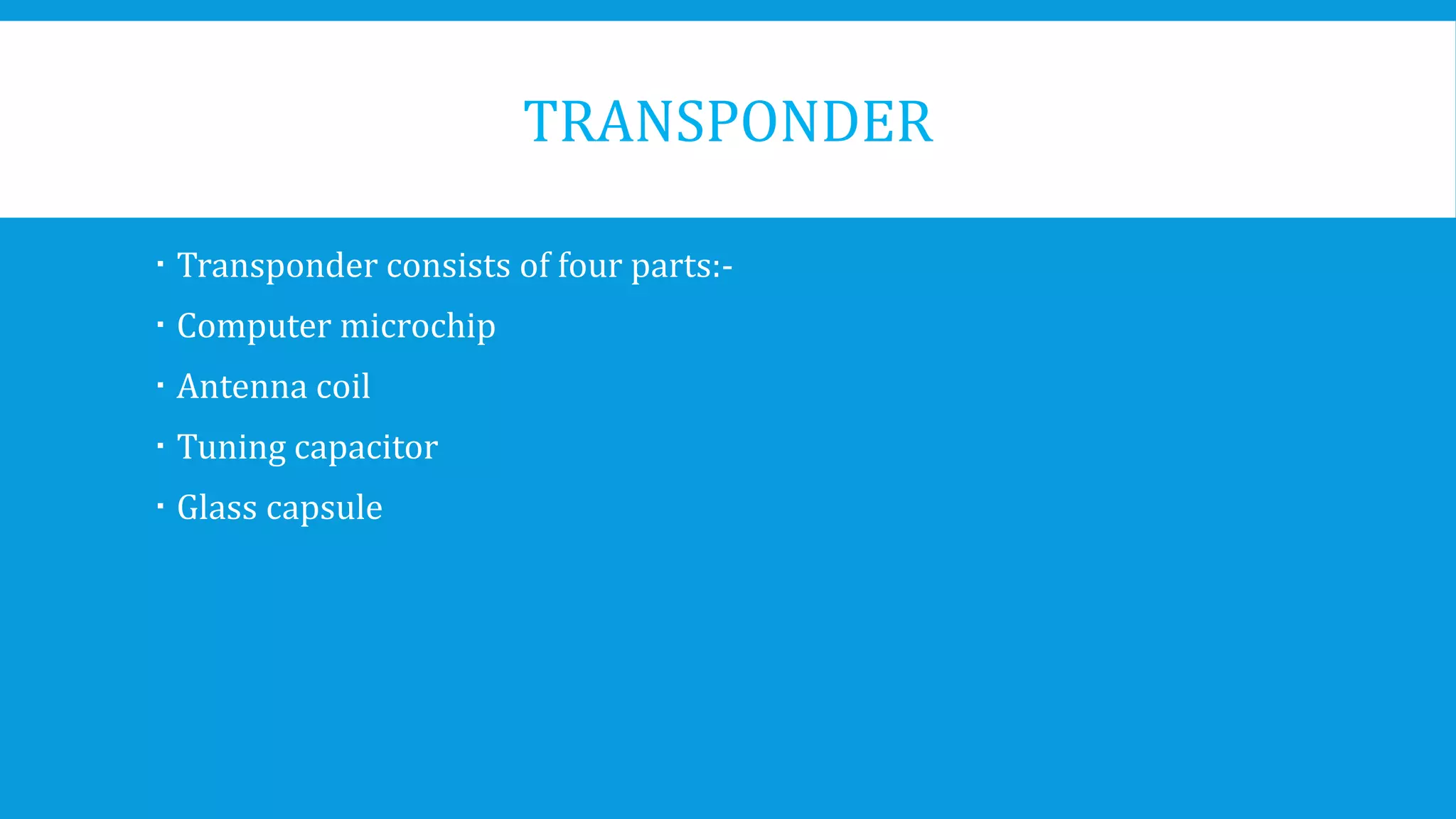 TRANSPONDER
 Transponder consists of four parts:-
 Computer microchip
 Antenna coil
 Tuning capacitor
 Glass capsule
 