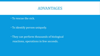 ADVANTAGES
 To rescue the sick.
 To identify person uniquely.
 They can perform thousands of biological
reactions, operations in few seconds.
 