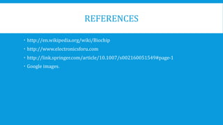 REFERENCES
 http://en.wikipedia.org/wiki/Biochip
 http://www.electronicsforu.com
 http://link.springer.com/article/10.1007/s002160051549#page-1
 Google images.
 
