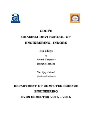 CDGI’S
CHAMELI DEVI SCHOOL OF
ENGINEERING, INDORE
Bio Chips
by
Arvind Carpenter
(0832CS121020)
Mr. Ajay Jaiswal
(Assistant Professor)
DEPARTMENT OF COMPUTER SCIENCE
ENGINEERING
EVEN SEMESTER 2015 – 2016
 