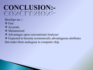 CONCLUSION:-
Biochips are :-
 Fast
 Accurate
 Miniaturized
 Advantages upon conventional Analyzer
 Expected to become economically advantageous attributes
that make them analogous to computer chip.
 