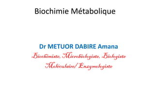 Biochimie Métabolique
Dr METUOR DABIRE Amana
Biochimiste, Microbiologiste, Biologiste
Moléculaire/ Enzymologiste
 