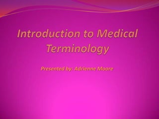 Introduction to Medical Terminology Presented by: Adrienne Moore 