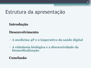 Estrutura da apresentação
Introdução
Desenvolvimento
▫ A medicina 4P e o imperativo da saúde digital
▫ A cidadania biológi...
