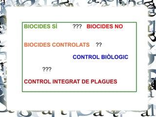 BIOCIDES SÍ ??? BIOCIDES NO
BIOCIDES CONTROLATS ??
CONTROL BIÒLOGIC
???
CONTROL INTEGRAT DE PLAGUES
 