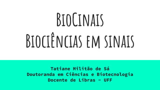 BioCinais
Biociências em sinais
Tatiane Militão de Sá
Doutoranda em Ciências e Biotecnologia
Docente de Libras - UFF
 