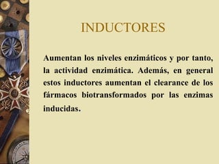 INDUCTORES
Aumentan los niveles enzimáticos y por tanto,
la actividad enzimática. Además, en general
estos inductores aumentan el clearance de los
fármacos biotransformados por las enzimas
inducidas.
 