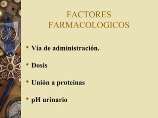 FACTORES
FARMACOLOGICOS
 Vía de administración.
 Dosis
 Unión a proteínas
 pH urinario
 