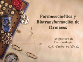 Farmacocinética yFarmacocinética y
Biotransformación deBiotransformación de
fármacosfármacos
Asignatura de
Farmacología
Q.F. Yanira Valdés G.
 