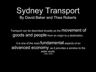 Transport can be described broadly as the  movement of goods and people  from an origin to a destination.  It is one of the most  fundamental  aspects of an  advanced economy , as it provides a window to the wider world.  (ABS, 2009) By David Baker and Thea Roberts Sydney Transport 