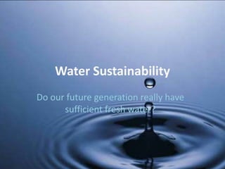 Water Sustainability
Do our future generation really have
      sufficient fresh water?
 