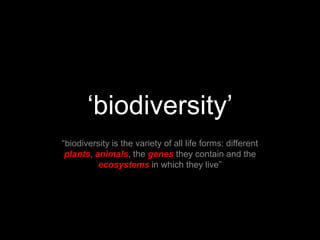 ‘biodiversity’ “biodiversity is the variety of all life forms: different plants, animals, the genes they contain and the ecosystems in which they live” 