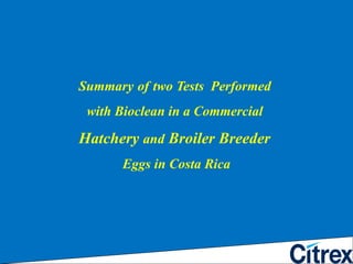 Summary   of   two Tests  Performed  with Bioclean in a Commercial  Hatchery  and  Broiler Breeder  Eggs in Costa Rica 