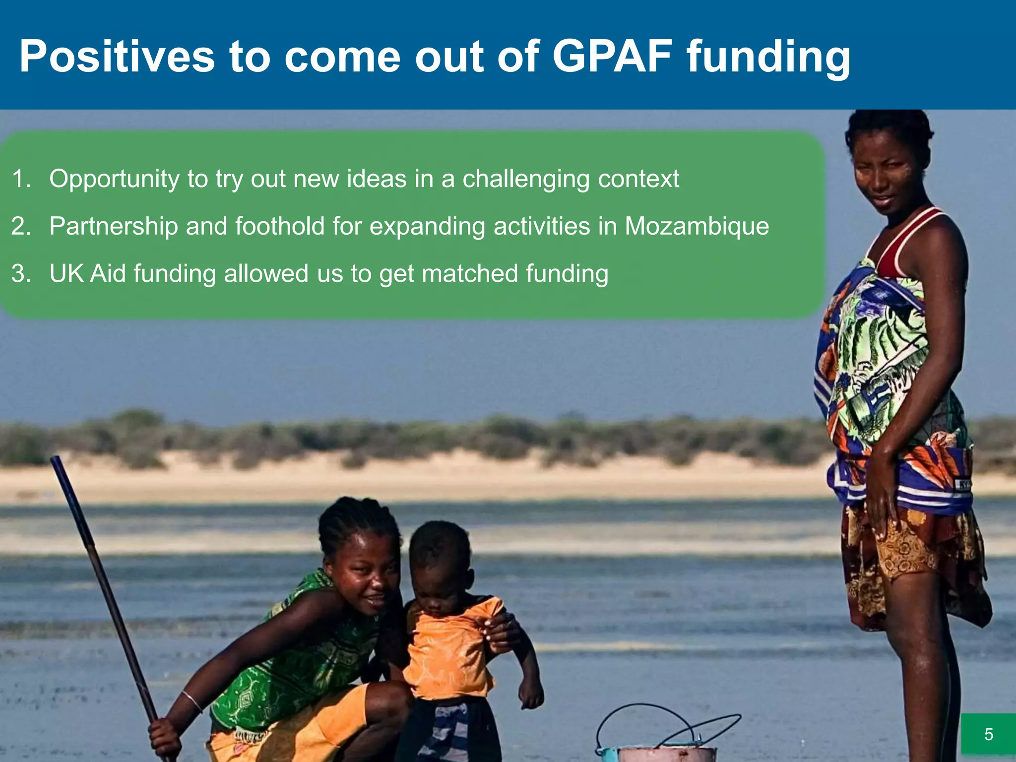 Positives to come out of GPAF funding
5
1. Opportunity to try out new ideas in a challenging context
2. Partnership and foothold for expanding activities in Mozambique
3. UK Aid funding allowed us to get matched funding
 