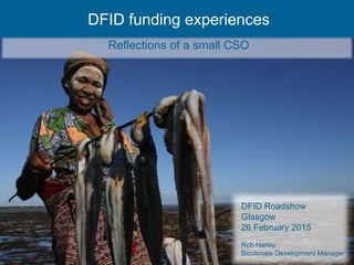 DFID funding experiences
Reflections of a small CSO
DFID Roadshow
Glasgow
26 February 2015
Rob Harley
Bioclimate Development Manager
 