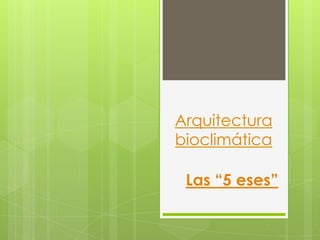 Las “5 eses”
Arquitectura
bioclimática
 