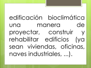 edificación bioclimática
una       manera          de
proyectar, construir y
rehabilitar edificios (ya
sean viviendas, oficinas,
naves industriales, ...).
 