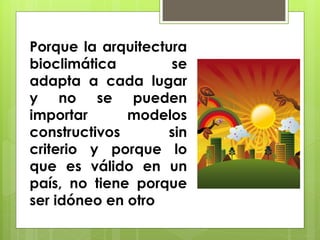 Porque la arquitectura
bioclimática        se
adapta a cada lugar
y no se pueden
importar      modelos
constructivos       sin
criterio y porque lo
que es válido en un
país, no tiene porque
ser idóneo en otro
 