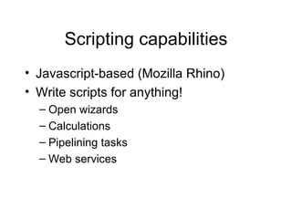 Scripting capabilities Javascript-based (Mozilla Rhino) Write scripts for anything! Open wizards Calculations Pipelining tasks Web services 
