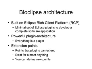 Bioclipse architecture Built on Eclipse Rich Client Platform (RCP) Minimal set of Eclipse plugins to develop a complete software application Powerful plugin-architecture Everything is a plugin Extension points Points that plugins can extend Exist for almost anything You can define new points 