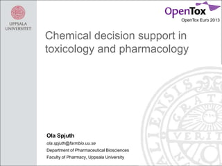 OpenTox Euro 2013

Chemical decision support in
toxicology and pharmacology

Ola Spjuth
ola.spjuth@farmbio.uu.se
Department of Pharmaceutical Biosciences
Faculty of Pharmacy, Uppsala University

 