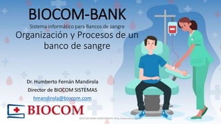 BIOCOM-BANK
Sistema informático para Bancos de sangre
Organización y Procesos de un
banco de sangre
Dr. Humberto Fernán Mandirola
Director de BIOCOM SISTEMAS
hmandirola@biocom.com
BIOCOM BANK HEMOTERAPIA http://www.biocom.com
 