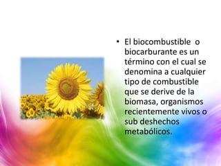 • El biocombustible o
  biocarburante es un
  término con el cual se
  denomina a cualquier
  tipo de combustible
  que se derive de la
  biomasa, organismos
  recientemente vivos o
  sub deshechos
  metabólicos.
 