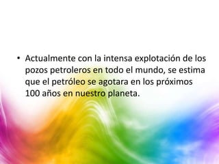 • Actualmente con la intensa explotación de los
  pozos petroleros en todo el mundo, se estima
  que el petróleo se agotara en los próximos
  100 años en nuestro planeta.
 