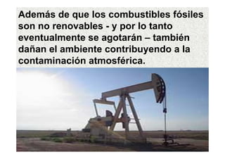 Además de que los combustibles fósiles
son no renovables - y por lo tanto
eventualmente se agotarán – también
dañan el ambiente contribuyendo a la
contaminación atmosférica.
 