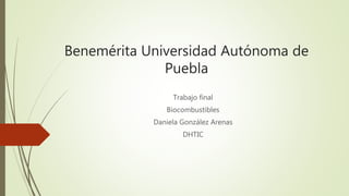 Benemérita Universidad Autónoma de
Puebla
Trabajo final
Biocombustibles
Daniela González Arenas
DHTIC
 