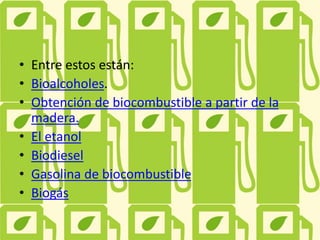 • Entre estos están:
• Bioalcoholes.
• Obtención de biocombustible a partir de la
madera.
• El etanol
• Biodiesel
• Gasolina de biocombustible
• Biogás
 
