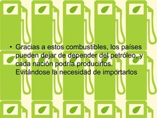 • Gracias a estos combustibles, los países
pueden dejar de depender del petróleo, y
cada nación podría producirlos.
Evitándose la necesidad de importarlos
 