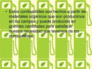 • Estos combustibles son hechos a partir de
materiales orgánicos que son producimos
en los campos y puede producido en
grandes cantidades para satisfacer
nuestra necesidad que tenemos de los
combustibles.
 