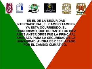 EN EL DE LA SEGURIDAD INTERNACIONAL, EL CAMBIO TAMBIEN YA ESTA OCURRIENDO. EL TERRORISMO, QUE DURANTE LOS DIEZ AÑOS ANTERIORES FUE LA PRINCIPAL AMENAZA PARA LA SEGURIDAD DE LA HUMANIDAD, AHORA ES DESPLAZADO POR EL CAMBIO CLIMATICO.  