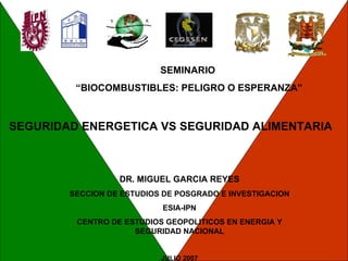SEMINARIO  “ BIOCOMBUSTIBLES: PELIGRO O ESPERANZA” SEGURIDAD ENERGETICA VS SEGURIDAD ALIMENTARIA DR. MIGUEL GARCIA REYES SECCION DE ESTUDIOS DE POSGRADO E INVESTIGACION ESIA-IPN CENTRO DE ESTUDIOS GEOPOLITICOS EN ENERGIA Y SEGURIDAD NACIONAL JULIO 2007 