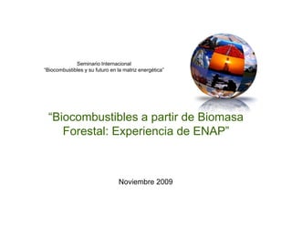 Seminario Internacional
“Biocombustibles y su futuro en la matriz energética”Biocombustibles y su futuro en la matriz energética
“Biocombustibles a partir de Biomasa
F l E i i d ENAP”Forestal: Experiencia de ENAP”
Noviembre 2009Noviembre 2009
 