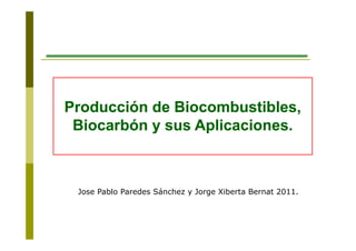 Producción de Biocombustibles,
 Biocarbón y sus Aplicaciones.
                 Aplicaciones



 Jose Pablo Paredes Sánchez y Jorge Xiberta Bernat 2011.
 