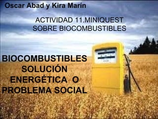 BIOCOMBUSTIBLES
SOLUCIÓN
ENERGÉTICA O
PROBLEMA SOCIAL
ACTIVIDAD 11.MINIQUEST
SOBRE BIOCOMBUSTIBLES
Oscar Abad y Kira Marín
 