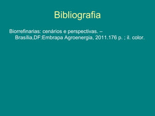 Bibliografia
Biorrefinarias: cenários e perspectivas. –
  Brasília,DF:Embrapa Agroenergia, 2011.176 p. ; il. color.
 