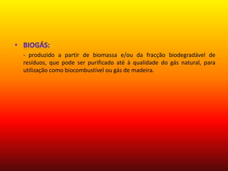 Biogás:      -produzido a partir de biomassa e/ou da fracção biodegradável de resíduos, que pode ser purificado até à qualidade do gás natural, para utilização como biocombustível ou gás de madeira.