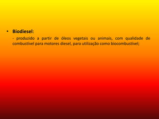Biodiesel:      - produzido a partir de óleos vegetais ou animais, com qualidade de combustível para motores diesel, para utilização como biocombustível; 