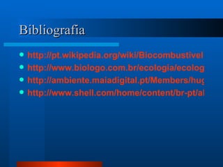 Bibliografia http://pt.wikipedia.org/wiki/Biocombustivel http://www.biologo.com.br/ecologia/ecologia8.htm http://ambiente.maiadigital.pt/Members/hugosilva/biocombustiveis http://www.shell.com/home/content/br-pt/about_shell/ci_campaign/ci_campaign_2009 