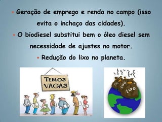 Geração de emprego e renda no campo (isso evita o inchaço das cidades).O biodiesel substitui bem o óleo diesel sem necessidade de ajustes no motor.Redução do lixo no planeta. 