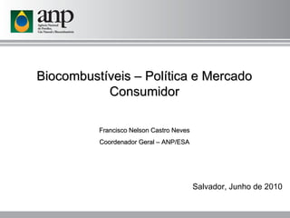 Biocombustíveis – Política e Mercado Consumidor Francisco Nelson Castro Neves Coordenador Geral – ANP/ESA Salvador, Junho de 2010   