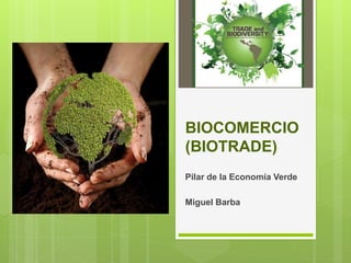 BIOCOMERCIO
(BIOTRADE)
Pilar de la Economía Verde
Miguel Barba
 