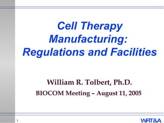 Cell Therapy Manufacturing:  Regulations and Facilities William R. Tolbert, Ph.D. BIOCOM Meeting – August 11, 2005   