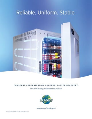 Reliable. Uniform. Stable.
nuaire.com/in-vitrocell
© Copyright 2019. NuAire, All Rights Reserved.
C O N S TA N T C O N TA M I N AT I O N C O N T R O L . FA S T E R R E C O V E R Y.
In-VitroCell CO2 Incubators by NuAire.
 