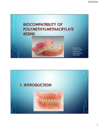 22/03/2014
1
BIOCOMPATIBILITY OF
POLYMETHYLMETHACRYLATE
RESINS
Presented by:
Dr. Hashmat Gul
Demonstrator,
Dental Materials.
AMC, NUST.
1. INTRODUCTION
 