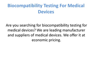 Biocompatibility Testing For Medical
Devices
Are you searching for biocompatibility testing for
medical devices? We are leading manufacturer
and suppliers of medical devices. We offer it at
economic pricing.
 