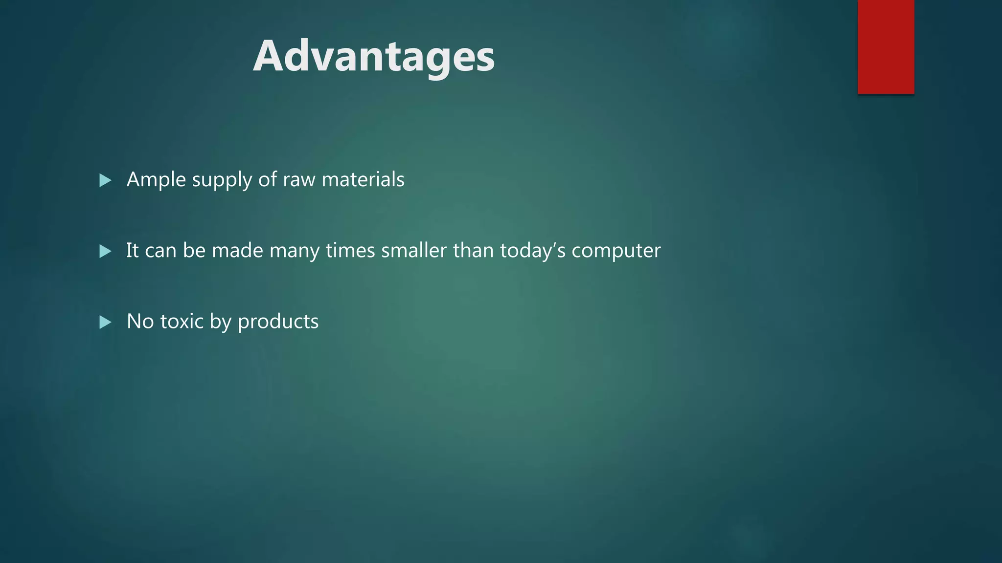 Advantages
 Ample supply of raw materials
 It can be made many times smaller than today’s computer
 No toxic by products
 
